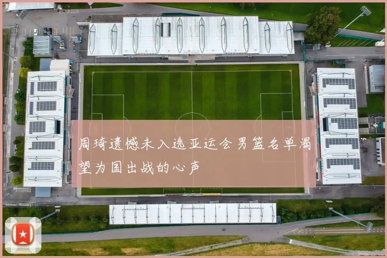 周琦遗憾未入选亚运会男篮名单渴望为国出战的心声