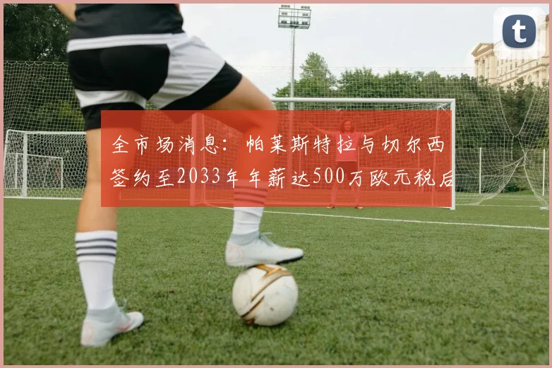 全市场消息：帕莱斯特拉与切尔西签约至2033年年薪达500万欧元税后