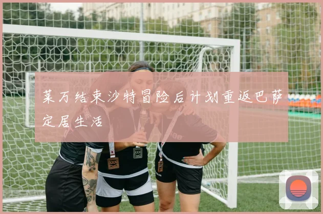 莱万结束沙特冒险后计划重返巴萨定居生活