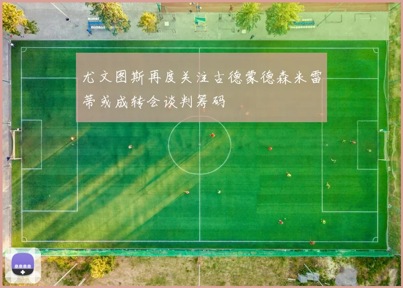 尤文图斯再度关注古德蒙德森米雷蒂或成转会谈判筹码
