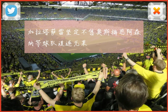 加拉塔萨雷坚定不售奥斯梅恩阿森纳等球队追逐无果