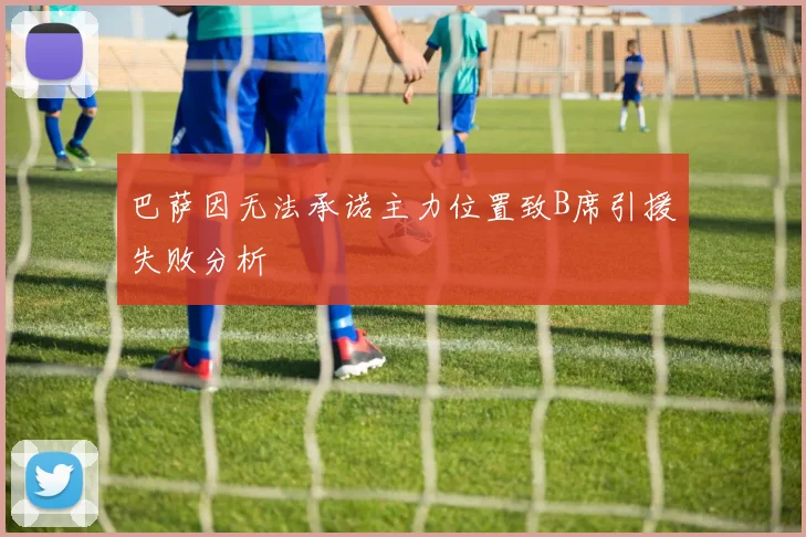 巴萨因无法承诺主力位置致B席引援失败分析
