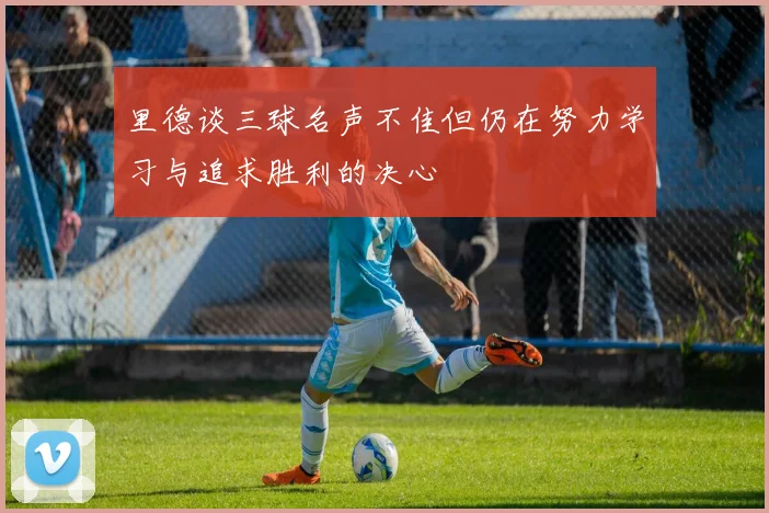 里德谈三球名声不佳但仍在努力学习与追求胜利的决心
