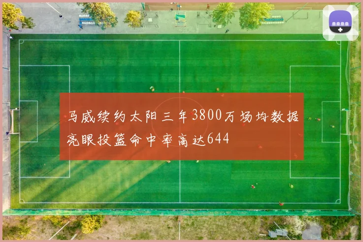 马威续约太阳三年3800万场均数据亮眼投篮命中率高达644