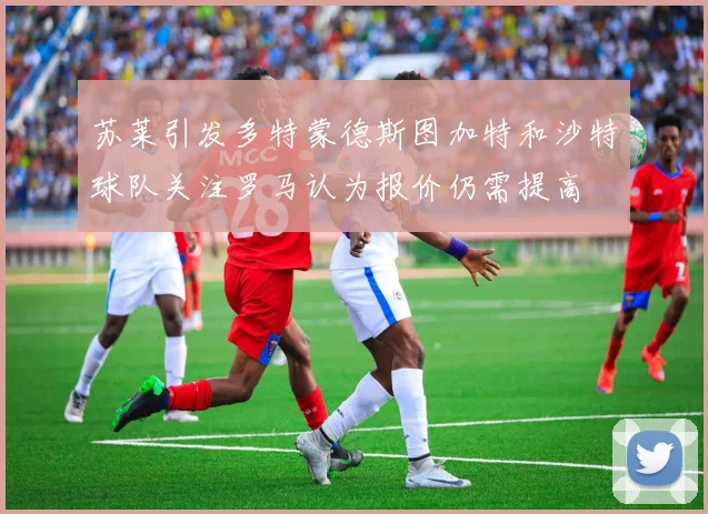 苏莱引发多特蒙德斯图加特和沙特球队关注罗马认为报价仍需提高