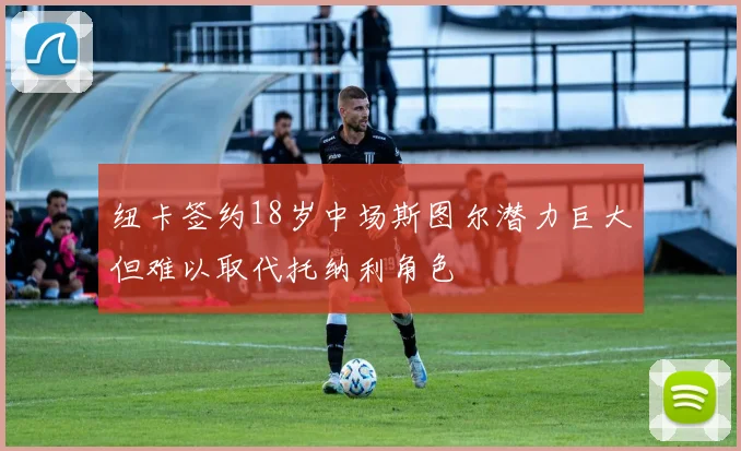 纽卡签约18岁中场斯图尔潜力巨大但难以取代托纳利角色