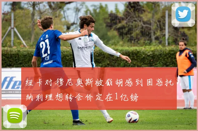 纽卡对穆尼奥斯被截胡感到困惑托纳利理想转会价定在1亿镑