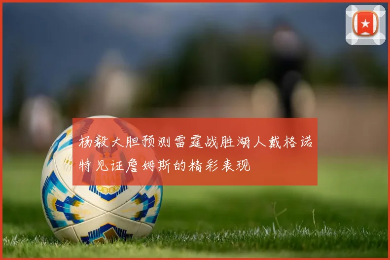 杨毅大胆预测雷霆战胜湖人戴格诺特见证詹姆斯的精彩表现