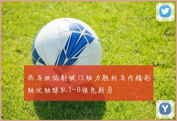 西马坎低射破门助力胜利马内精彩助攻助球队1-0领先新月