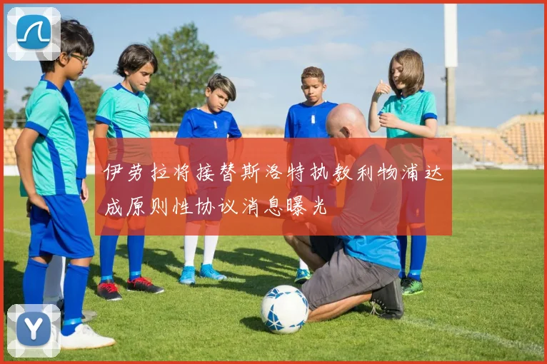 伊劳拉将接替斯洛特执教利物浦达成原则性协议消息曝光